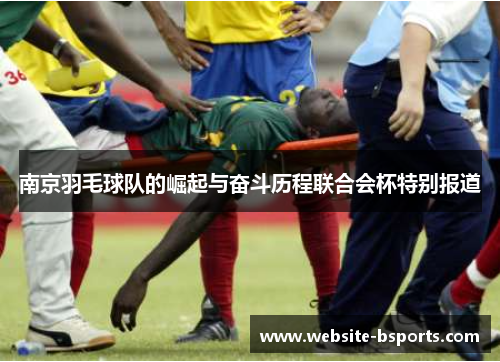 南京羽毛球队的崛起与奋斗历程联合会杯特别报道