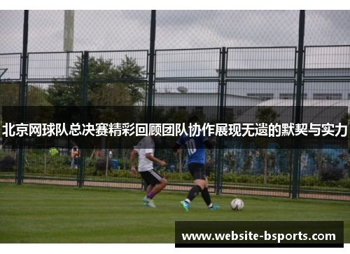 北京网球队总决赛精彩回顾团队协作展现无遗的默契与实力