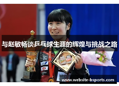 与赵敏畅谈乒乓球生涯的辉煌与挑战之路