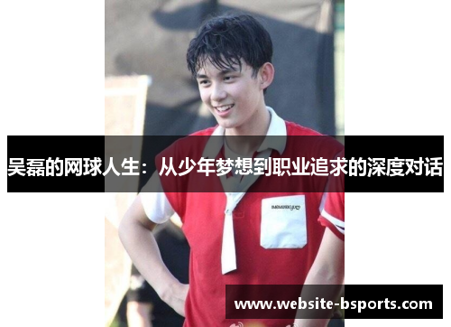 吴磊的网球人生：从少年梦想到职业追求的深度对话