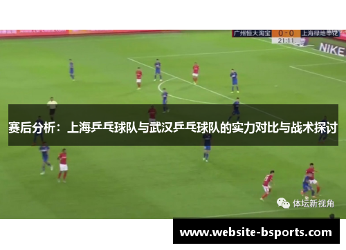 赛后分析：上海乒乓球队与武汉乒乓球队的实力对比与战术探讨