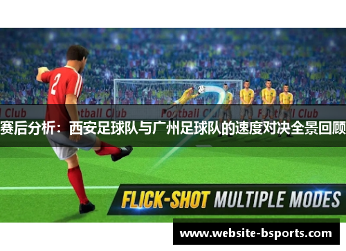 赛后分析：西安足球队与广州足球队的速度对决全景回顾