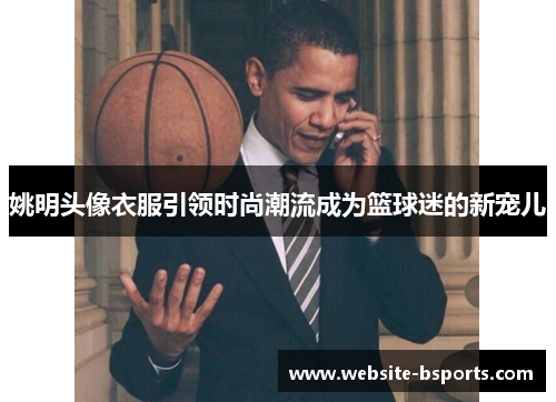 姚明头像衣服引领时尚潮流成为篮球迷的新宠儿