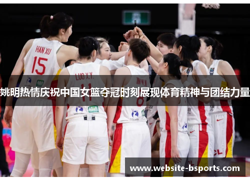 姚明热情庆祝中国女篮夺冠时刻展现体育精神与团结力量