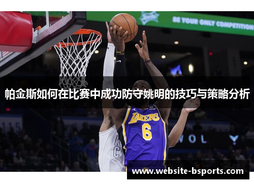 帕金斯如何在比赛中成功防守姚明的技巧与策略分析