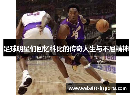 足球明星们回忆科比的传奇人生与不屈精神