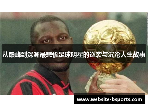 从巅峰到深渊最悲惨足球明星的逆袭与沉沦人生故事