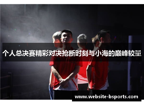 个人总决赛精彩对决抢断时刻与小海的巅峰较量