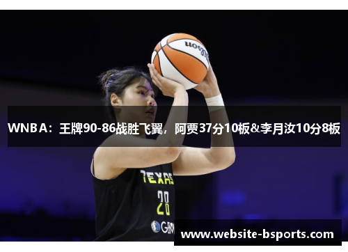 WNBA：王牌90-86战胜飞翼，阿贾37分10板&李月汝10分8板