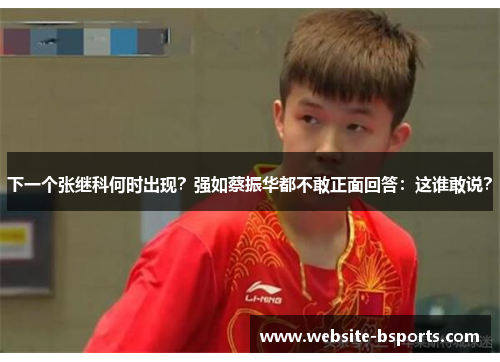 下一个张继科何时出现？强如蔡振华都不敢正面回答：这谁敢说？