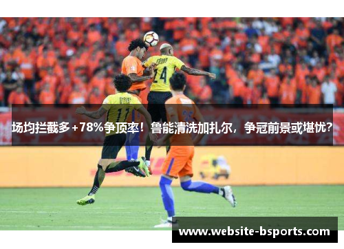场均拦截多+78%争顶率！鲁能清洗加扎尔，争冠前景或堪忧？