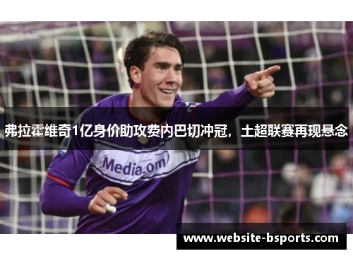 弗拉霍维奇1亿身价助攻费内巴切冲冠，土超联赛再现悬念