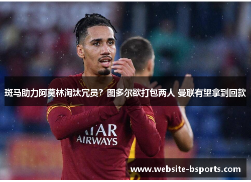 斑马助力阿莫林淘汰冗员？图多尔欲打包两人 曼联有望拿到回款