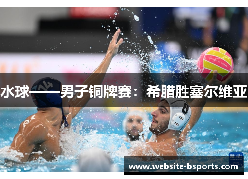 水球——男子铜牌赛：希腊胜塞尔维亚