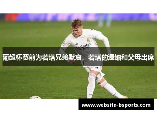 葡超杯赛前为若塔兄弟默哀，若塔的遗孀和父母出席