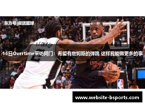 16日Overtime采访阿门：希望有詹姆斯的弹跳 这样我能做更多的事