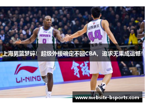 上海男篮梦碎！超级外援确定不回CBA，追求无果成遗憾！